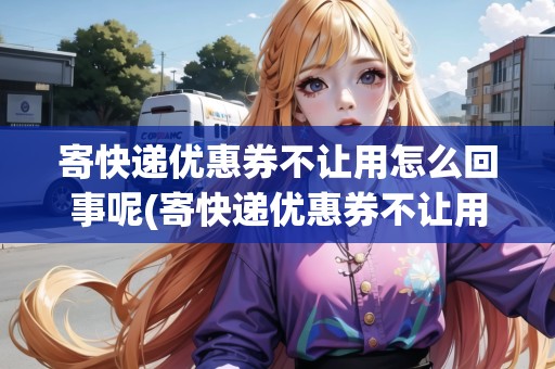 寄快遞優(yōu)惠券不讓用怎么回事呢(寄快遞優(yōu)惠券不讓用)