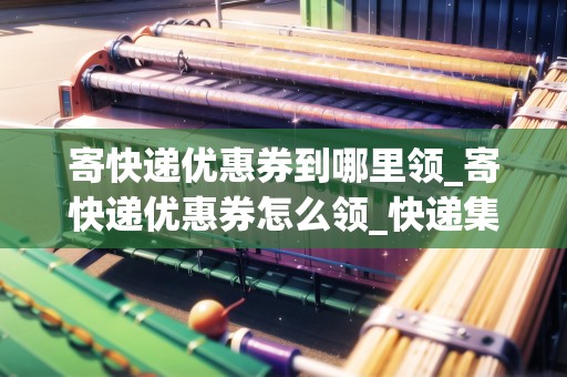 寄快遞優(yōu)惠券到哪里領(lǐng)_寄快遞優(yōu)惠券怎么領(lǐng)_快遞集結(jié)地