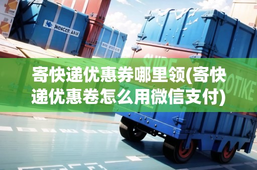 寄快遞優(yōu)惠券哪里領(寄快遞優(yōu)惠卷怎么用微信支付)