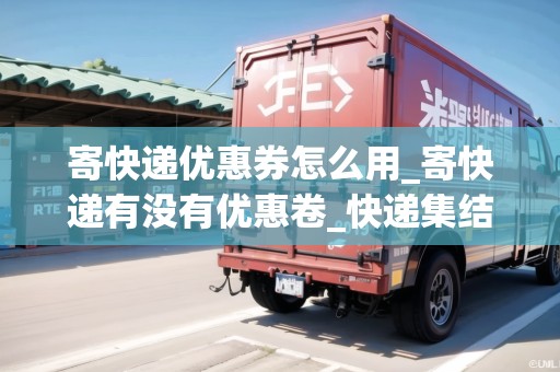 寄快遞優(yōu)惠券怎么用_寄快遞有沒有優(yōu)惠卷_快遞集結(jié)地