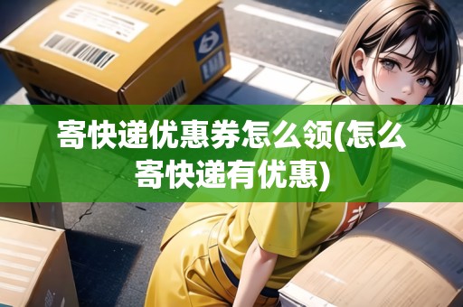 寄快遞優(yōu)惠券怎么領(lǐng)(怎么寄快遞有優(yōu)惠)