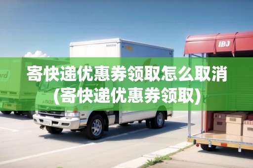 寄快遞優(yōu)惠券領(lǐng)取怎么取消(寄快遞優(yōu)惠券領(lǐng)取) 寄快遞優(yōu)惠券領(lǐng)取怎么取消(寄快遞優(yōu)惠券領(lǐng)取)