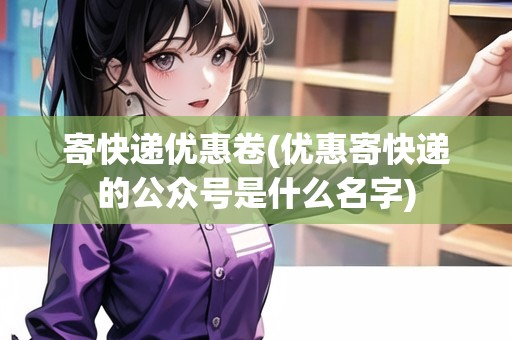 寄快遞優(yōu)惠卷(優(yōu)惠寄快遞的公眾號是什么名字) 寄快遞優(yōu)惠卷(優(yōu)惠寄快遞的公眾號是什么名字)