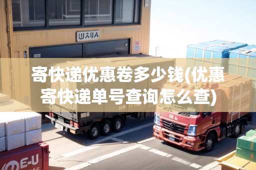 寄快遞優(yōu)惠卷多少錢(優(yōu)惠寄快遞單號(hào)查詢?cè)趺床?