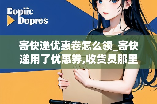 寄快遞優(yōu)惠卷怎么領(lǐng)_寄快遞用了優(yōu)惠券,收貨員那里會(huì)有顯示嗎_快遞集結(jié)地