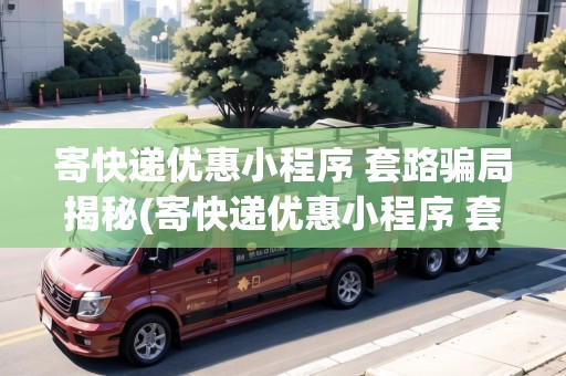 寄快遞優(yōu)惠小程序 套路騙局揭秘(寄快遞優(yōu)惠小程序 套路騙局)
