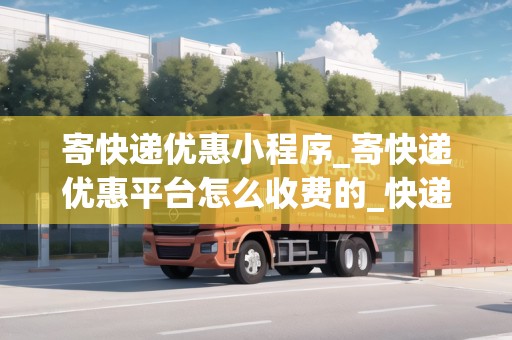 寄快遞優(yōu)惠小程序_寄快遞優(yōu)惠平臺怎么收費(fèi)的_快遞集結(jié)地