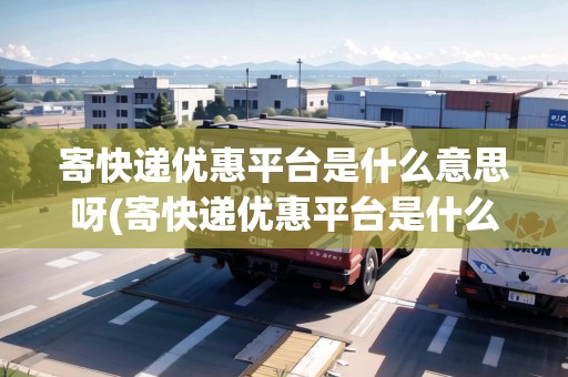 寄快遞優(yōu)惠平臺是什么意思呀(寄快遞優(yōu)惠平臺是什么)