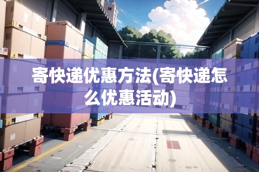 寄快遞優(yōu)惠方法(寄快遞怎么優(yōu)惠活動)