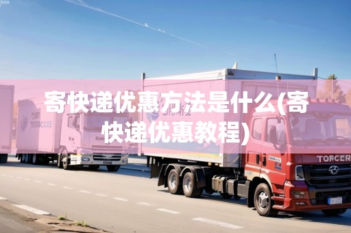 寄快遞優(yōu)惠方法是什么(寄快遞優(yōu)惠教程)