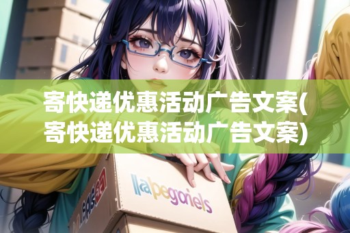 寄快遞優(yōu)惠活動廣告文案(寄快遞優(yōu)惠活動廣告文案)