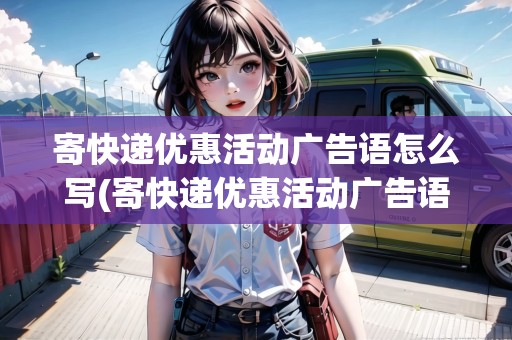 寄快遞優(yōu)惠活動廣告語怎么寫(寄快遞優(yōu)惠活動廣告語)