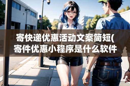 寄快遞優(yōu)惠活動文案簡短(寄件優(yōu)惠小程序是什么軟件)