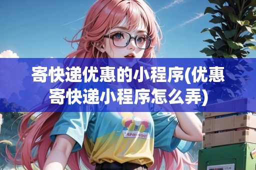 寄快遞優(yōu)惠的小程序(優(yōu)惠寄快遞小程序怎么弄)