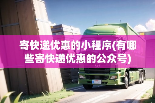 寄快遞優(yōu)惠的小程序(有哪些寄快遞優(yōu)惠的公眾號(hào))