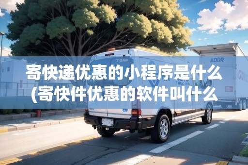 寄快遞優(yōu)惠的小程序是什么(寄快件優(yōu)惠的軟件叫什么名字)