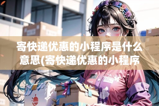 寄快遞優(yōu)惠的小程序是什么意思(寄快遞優(yōu)惠的小程序)