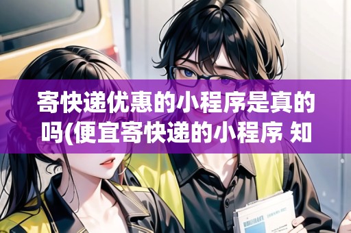 寄快遞優(yōu)惠的小程序是真的嗎(便宜寄快遞的小程序 知乎)
