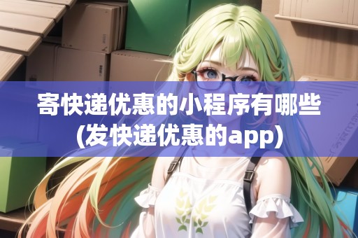 寄快遞優(yōu)惠的小程序有哪些(發(fā)快遞優(yōu)惠的app)