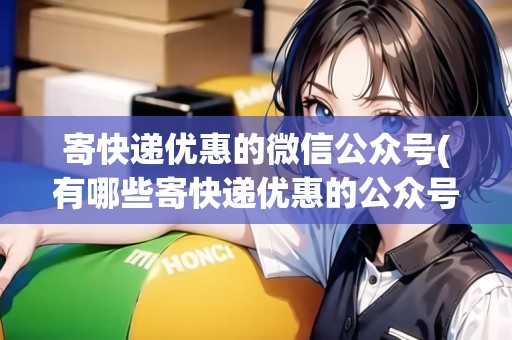 寄快遞優(yōu)惠的微信公眾號(有哪些寄快遞優(yōu)惠的公眾號推薦)