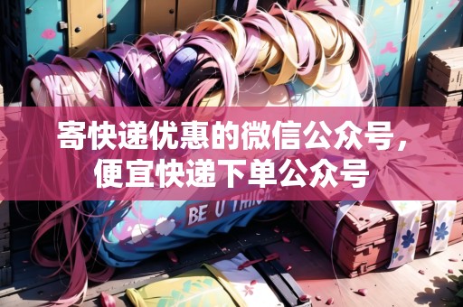 寄快遞優(yōu)惠的微信公眾號，便宜快遞下單公眾號