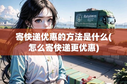 寄快遞優(yōu)惠的方法是什么(怎么寄快遞更優(yōu)惠)