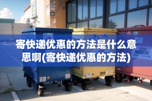 寄快遞優(yōu)惠的方法是什么意思啊(寄快遞優(yōu)惠的方法) 寄快遞優(yōu)惠的方法是什么意思啊(寄快遞優(yōu)惠的方法)