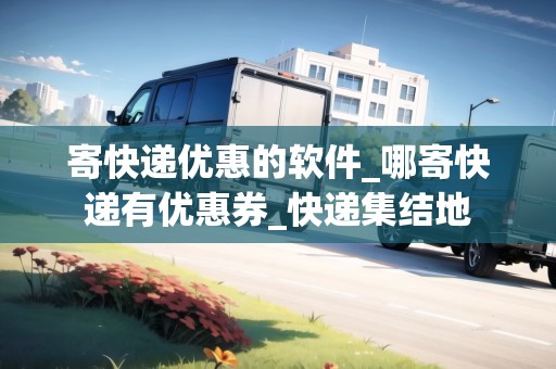 寄快遞優(yōu)惠的軟件_哪寄快遞有優(yōu)惠券_快遞集結(jié)地