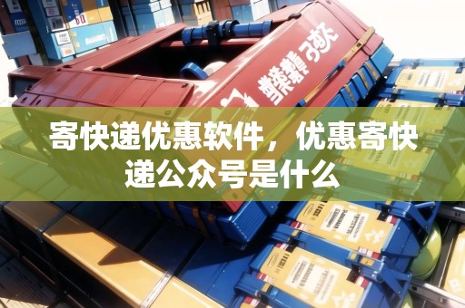 寄快遞優(yōu)惠軟件，優(yōu)惠寄快遞公眾號是什么