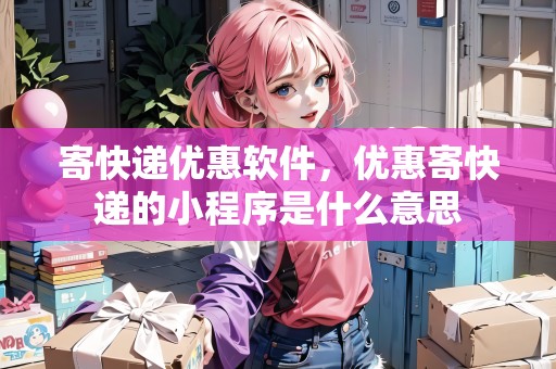 寄快遞優(yōu)惠軟件，優(yōu)惠寄快遞的小程序是什么意思