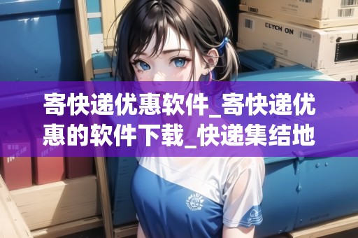 寄快遞優(yōu)惠軟件_寄快遞優(yōu)惠的軟件下載_快遞集結(jié)地