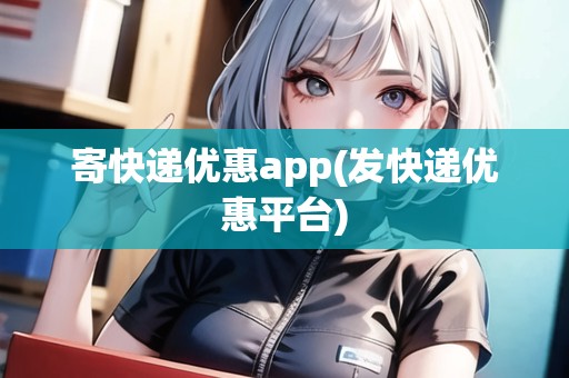 寄快遞優(yōu)惠app(發(fā)快遞優(yōu)惠平臺(tái))