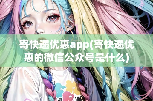 寄快遞優(yōu)惠app(寄快遞優(yōu)惠的微信公眾號是什么)