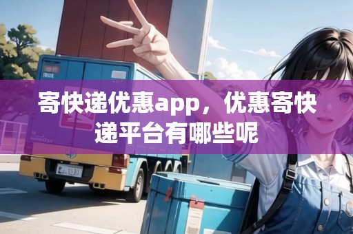 寄快遞優(yōu)惠app，優(yōu)惠寄快遞平臺(tái)有哪些呢