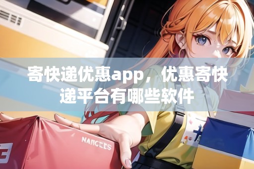 寄快遞優(yōu)惠app，優(yōu)惠寄快遞平臺(tái)有哪些軟件