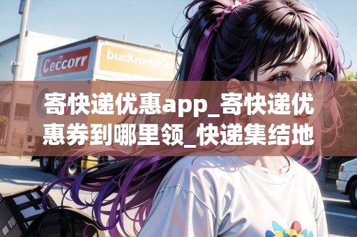 寄快遞優(yōu)惠app_寄快遞優(yōu)惠券到哪里領(lǐng)_快遞集結(jié)地