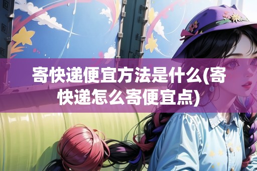 寄快遞便宜方法是什么(寄快遞怎么寄便宜點(diǎn))