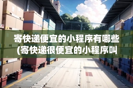 寄快遞便宜的小程序有哪些(寄快遞很便宜的小程序叫什么)