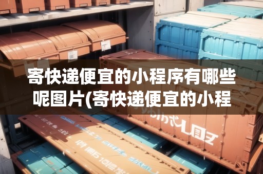 寄快遞便宜的小程序有哪些呢圖片(寄快遞便宜的小程序有哪些呢)