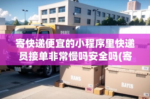 寄快遞便宜的小程序里快遞員接單非常慢嗎安全嗎(寄快遞便宜的小程序里快遞員接單非常慢嗎)
