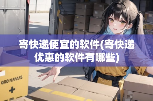 寄快遞便宜的軟件(寄快遞優(yōu)惠的軟件有哪些) 寄快遞便宜的軟件(寄快遞優(yōu)惠的軟件有哪些)