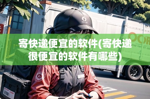 寄快遞便宜的軟件(寄快遞很便宜的軟件有哪些)