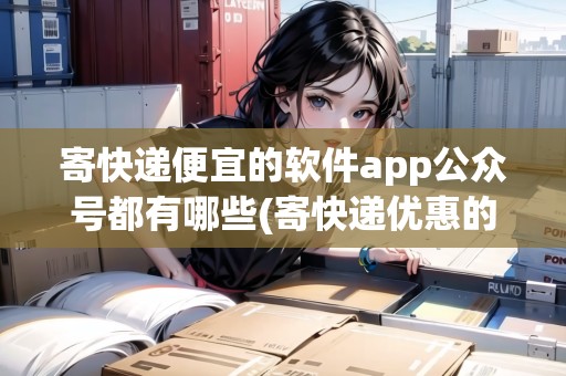 寄快遞便宜的軟件app公眾號都有哪些(寄快遞優(yōu)惠的軟件叫什么)