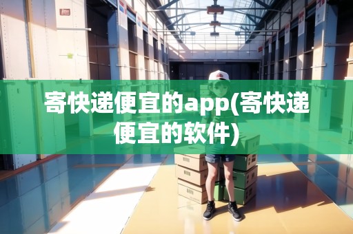 寄快遞便宜的app(寄快遞便宜的軟件)