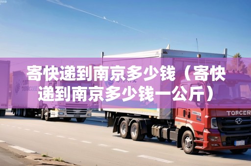 寄快遞到南京多少錢（寄快遞到南京多少錢一公斤）