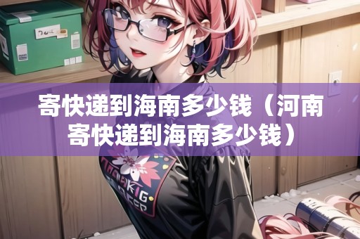 寄快遞到海南多少錢（河南寄快遞到海南多少錢）