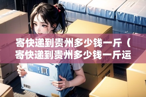 寄快遞到貴州多少錢一斤（寄快遞到貴州多少錢一斤運費）