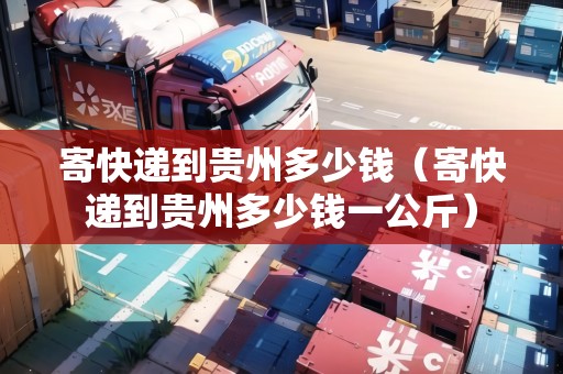寄快遞到貴州多少錢（寄快遞到貴州多少錢一公斤）