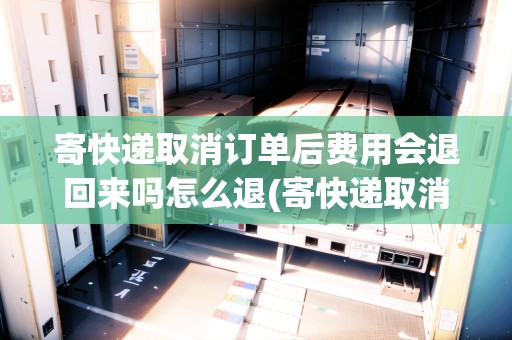 寄快遞取消訂單后費(fèi)用會(huì)退回來(lái)嗎怎么退(寄快遞取消訂單后費(fèi)用會(huì)退回來(lái)嗎) 寄快遞取消訂單后費(fèi)用會(huì)退回來(lái)嗎怎么退(寄快遞取消訂單后費(fèi)用會(huì)退回來(lái)嗎)