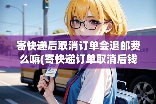 寄快遞后取消訂單會(huì)退郵費(fèi)么嘛(寄快遞訂單取消后錢退嗎)